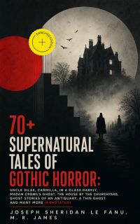 70+ SUPERNATURAL TALES OF GOTHIC HORROR: Uncle Silas, Carmilla, In a Glass Darkly, Madam Crowl's Ghost, The House by the Churchyard, Ghost Stories of an Antiquary, A Thin Ghost and Many More (Annotated)