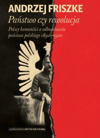 Andrzej Friszke, Państwo czy rewolucja. Polscy komuniści a odbudowanie państwa polskiego 1892–1920