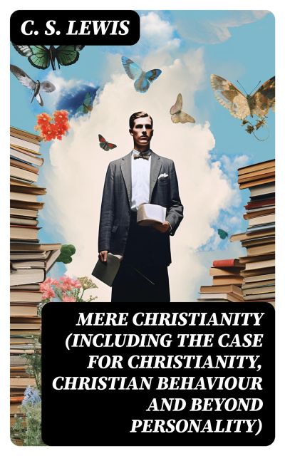 MERE CHRISTIANITY (Including The Case for Christianity, Christian Behaviour and Beyond Personality)