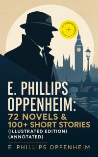 E. Phillips Oppenheim: 72 Novels & 100+ Short Stories (Illustrated Edition) (Annotated)