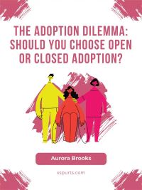 The Adoption Dilemma Should You Choose Open or Closed Adoption
