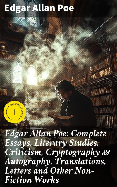 Edgar Allan Poe: Complete Essays, Literary Studies, Criticism, Cryptography & Autography, Translations, Letters and Other Non-Fiction Works