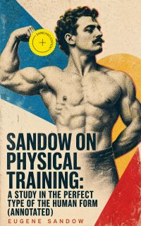Sandow on physical training: a study in the perfect type of the human form (Annotated)