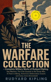 THE WARFARE COLLECTION – Complete Military Works of Rudyard Kipling: Sea Warfare, The Irish Guards in the Great War, A Fleet in Being, America's Defenceless Coasts and many more (Annotated)