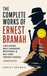 The Complete Works of Ernest Bramah (Including Max Carrados Mysteries & Kai Lung Fantasy Series) (Annotated)