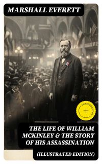The Life of William McKinley & The Story of His Assassination (Illustrated Edition)
