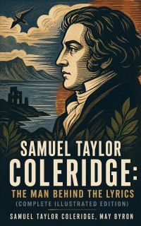 Samuel Taylor Coleridge: The Man Behind The Lyrics (Complete Illustrated Edition)