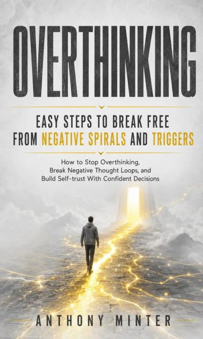 Overthinking: Easy Steps to Break Free From Negative Spirals and Triggers (How to Stop Overthinking, Break Negative Thought Loops, and Build Self-trust With Confident Decisions)