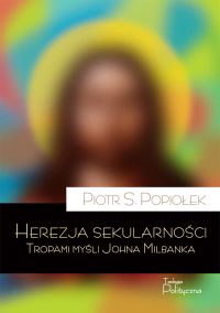 Herezja sekularności. Tropami myśli Johna Milbanka