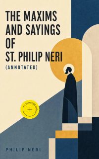The Maxims and Sayings of St. Philip Neri (Annotated)