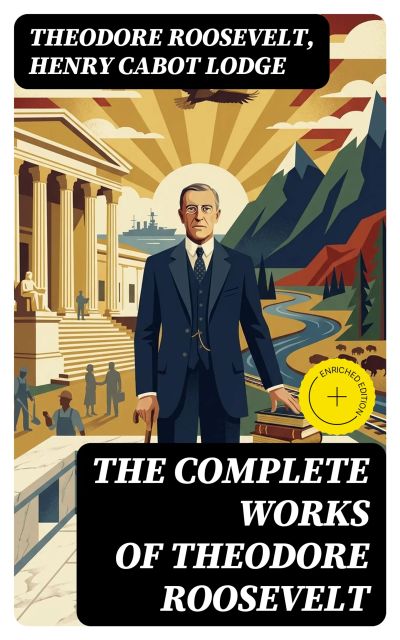 The Complete Works of Theodore Roosevelt