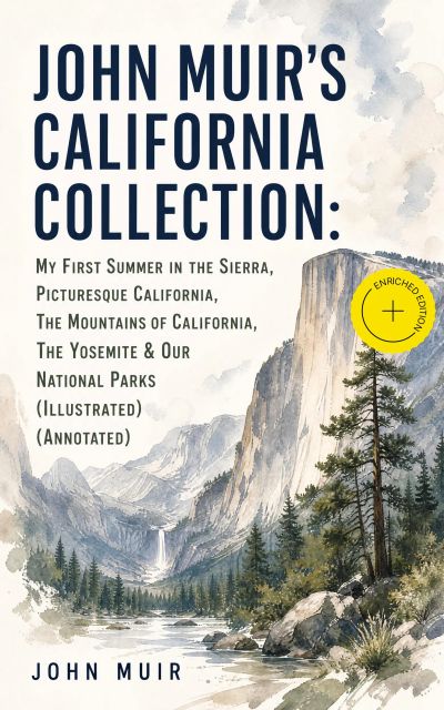 JOHN MUIR'S CALIFORNIA COLLECTION: My First Summer in the Sierra, Picturesque California, The Mountains of California, The Yosemite & Our National Parks (Illustrated) (Annotated)