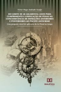 Do Limite de 40 (Quarenta) Anos para Cumprimento e Unificação de Penas na Concomitância de Infrações Anteriores e Posteriores ao Pacote Anticrime