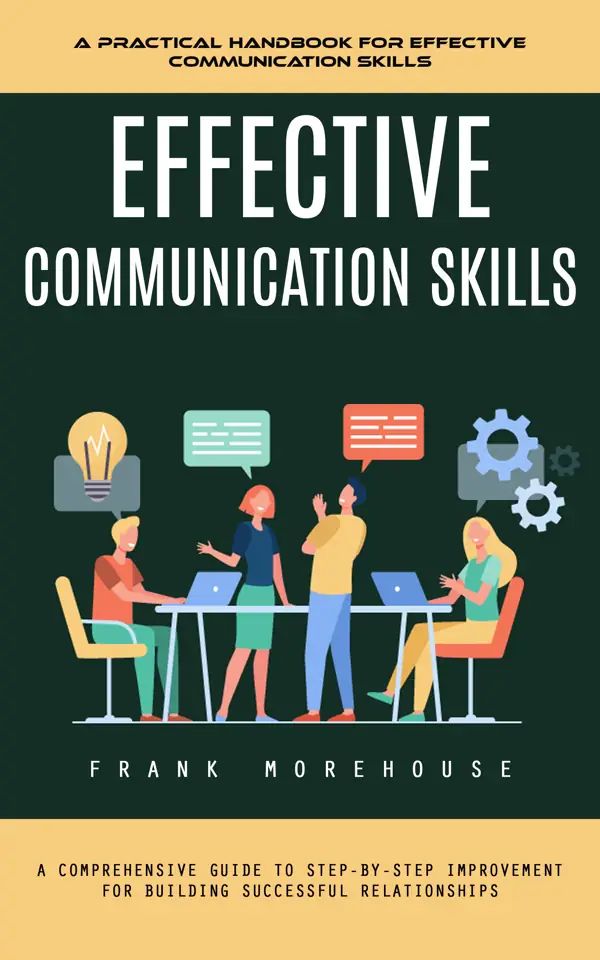 Effective Communication Skills: A Practical Handbook for Effective Communication Skills (A Comprehensive Guide to Step-by-step Improvement for Building Successful Relationships)