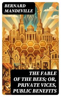 The Fable of the Bees; Or, Private Vices, Public Benefits