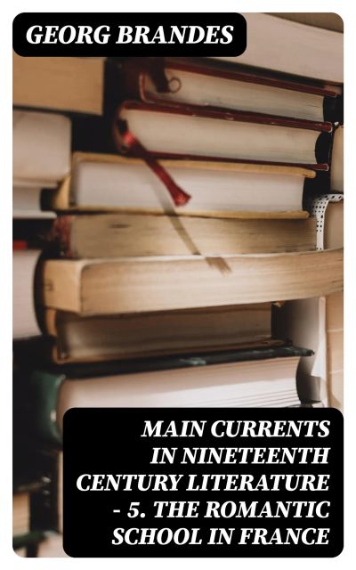 Main Currents in Nineteenth Century Literature - 5. The Romantic School in France