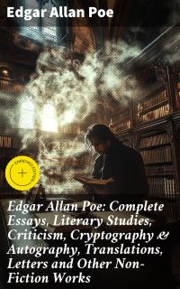 Edgar Allan Poe: Complete Essays, Literary Studies, Criticism, Cryptography & Autography, Translations, Letters and Other Non-Fiction Works