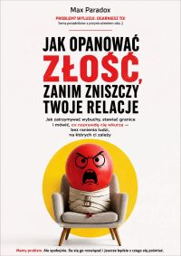 Jak opanować złość, zanim zniszczy twoje relacje - Jak zatrzymywać wybuchy, stawiać granice i mówić, co naprawdę cię wkurza - bez ranienia ludzi, na których ci zależy