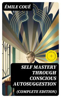 SELF MASTERY THROUGH CONSCIOUS AUTOSUGGESTION (Complete Edition)