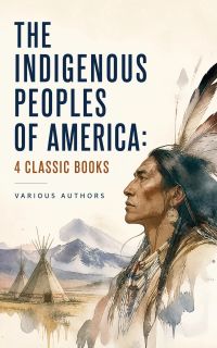 The Indigenous Peoples of America: 4 Classic Books