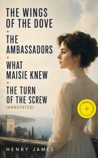 The Wings of the Dove + The Ambassadors + What Maisie Knew + The Turn of the Screw (Annotated)
