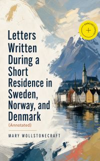 Letters Written During a Short Residence in Sweden, Norway, and Denmark (Annotated)