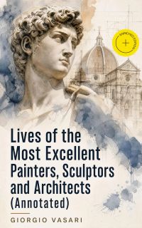 Lives of the Most Excellent Painters, Sculptors and Architects (Annotated)