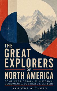 The Great Explorers of North America: Complete Biographies, Historical Documents, Journals & Letters