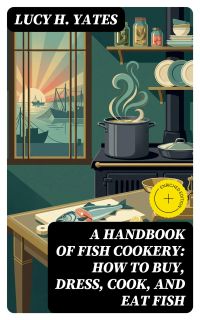 A Handbook of Fish Cookery: How to buy, dress, cook, and eat fish