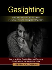 Gaslighting: Recover From Toxic Relationships and Break Free and Recognize Manipulative