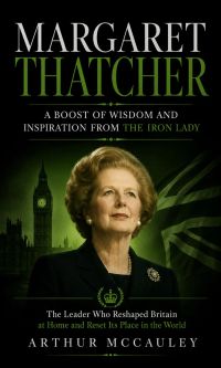Margaret Thatcher: A Boost of Wisdom and Inspiration From the Iron Lady (The Leader Who Reshaped Britain at Home and Reset Its Place in the World)