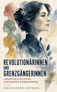 Revolutionärinnen und Grenzgängerinnen: Lebensgeschichten visionärer Denkerinnen
