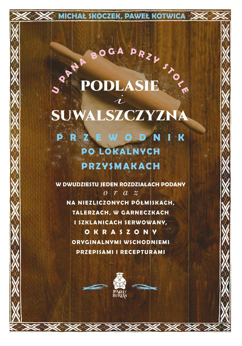 U Pana Boga przy stole. Podlasie i Suwalszczyzna. Przewodnik po lokalnych przysmakach w dwudziestu jeden rozdziałach podany oraz na niezliczonych półmiskach, talerzach, w garneczkach i szklanicach serwowany, okraszony oryginalnymi wschodniemi przepis