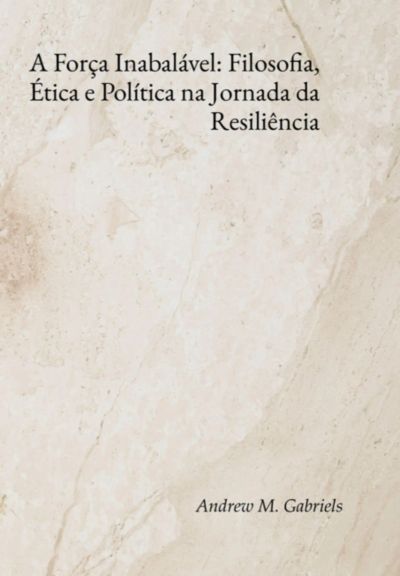 A Força Inabalável: Filosofia, Ética E Política Na Jornada Da Resiliência
