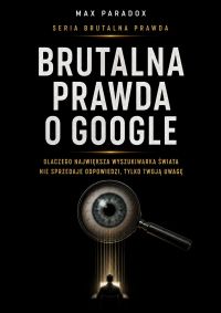 Brutalna prawda o Google - Dlaczego największa wyszukiwarka świata nie sprzedaje odpowiedzi, tylko twoją uwagę