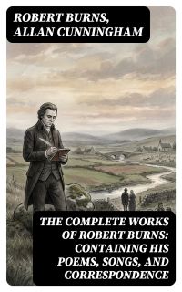 The Complete Works of Robert Burns: Containing his Poems, Songs, and Correspondence