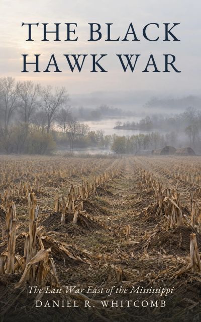 The Black Hawk War: The Last War East of the Mississippi