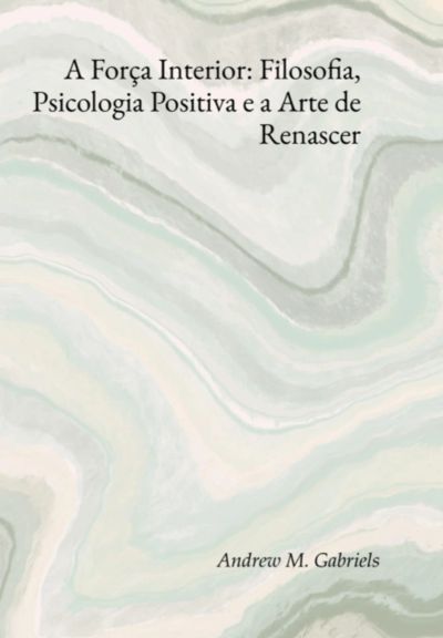 A Força Interior: Filosofia, Psicologia Positiva E A Arte De Renascer