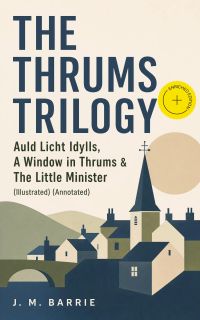 THE THRUMS TRILOGY – Auld Licht Idylls, A Window in Thrums & The Little Minister (Illustrated) (Annotated)