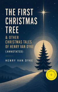The First Christmas Tree & Other Christmas Tales of Henry van Dyke (Annotated)