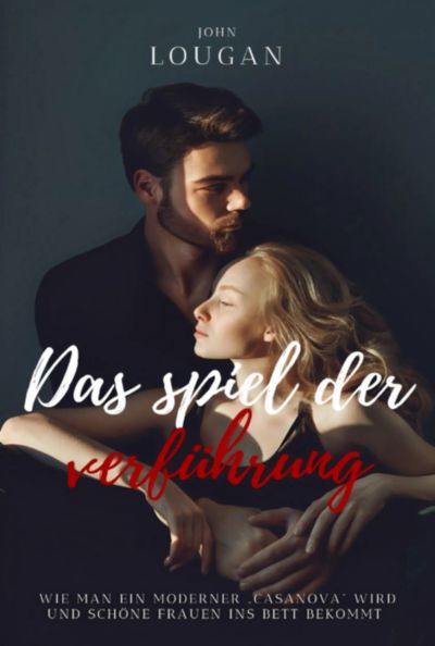 Das Spiel Der Verführung: Wie Man Ein Moderner 'casanova' Wird Und Schöne Frauen Ins Bett Bekommt.